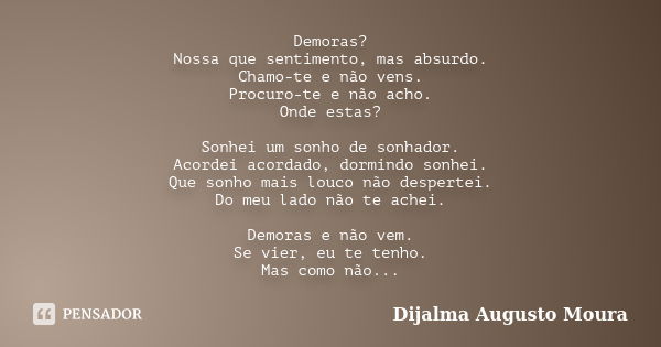 Demoras? Nossa que sentimento, mas absurdo. Chamo-te e não vens. Procuro-te e não acho. Onde estas? Sonhei um sonho de sonhador. Acordei acordado, dormindo sonh... Frase de Dijalma Augusto Moura.