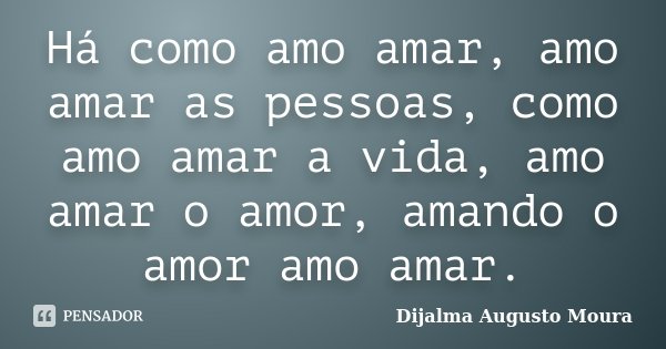 Há como amo amar, amo amar as pessoas, como amo amar a vida, amo amar o amor, amando o amor amo amar.... Frase de Dijalma Augusto Moura.