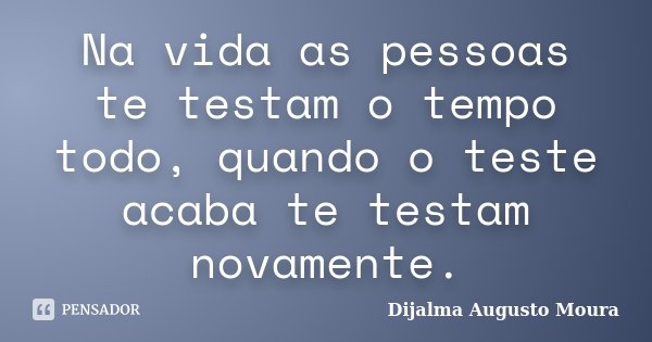 Na vida as pessoas te testam o tempo todo, quando o teste acaba te testam novamente.... Frase de Dijalma Augusto Moura.