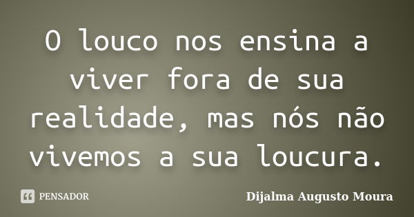 O louco nos ensina a viver fora de sua realidade, mas nós não vivemos a sua loucura.... Frase de Dijalma Augusto Moura.