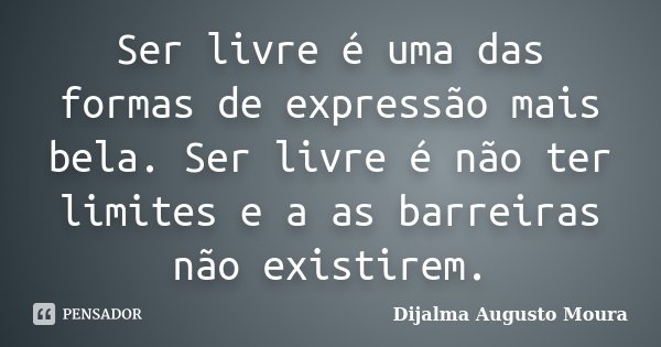 Ser livre é uma das formas de expressão mais bela. Ser livre é não ter limites e a as barreiras não existirem.... Frase de Dijalma Augusto Moura.