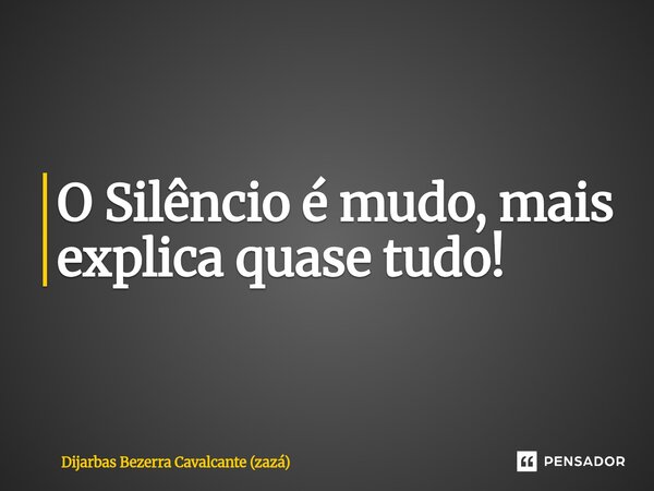 ⁠O Silêncio é mudo, mais explica quase tudo!... Frase de Dijarbas Bezerra Cavalcante (zazá).