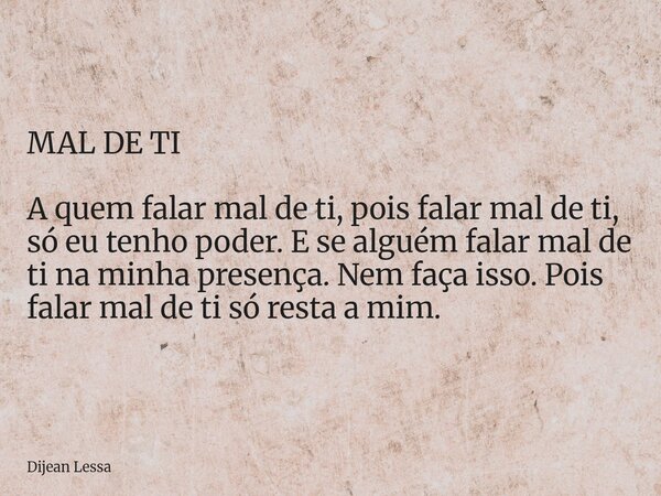 MAL DE TI A quem falar mal de ti, pois falar mal de ti, só eu tenho poder. E se alguém falar mal de ti na minha presença. Nem faça isso. Pois falar mal de ti só... Frase de Dijean Lessa.