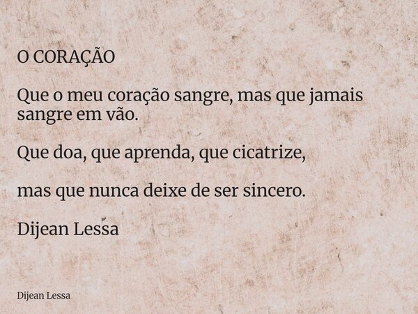 O CORAÇÃO Que o meu coração sangre, mas que jamais sangre em vão. Que doa, que aprenda, que cicatrize, mas que nunca deixe de ser sincero. Dijean Lessa... Frase de Dijean Lessa.