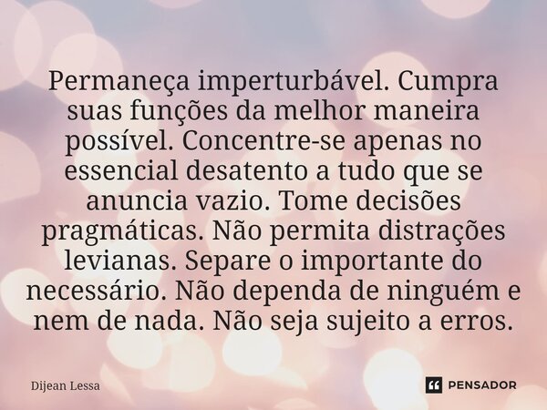 ⁠Permaneça imperturbável. Cumpra suas funções da melhor maneira possível. Concentre-se apenas no essencial desatento a tudo que se anuncia vazio. Tome decisões ... Frase de Dijean Lessa.