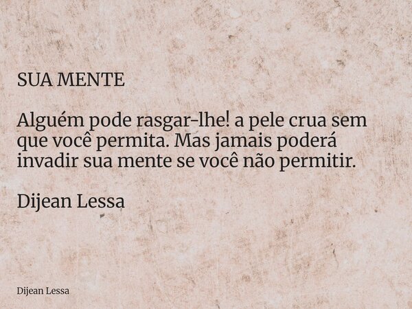 SUA MENTE Alguém pode rasgar-lhe! a pele crua sem que você permita. Mas jamais poderá invadir sua mente se você não permitir. Dijean Lessa... Frase de Dijean Lessa.