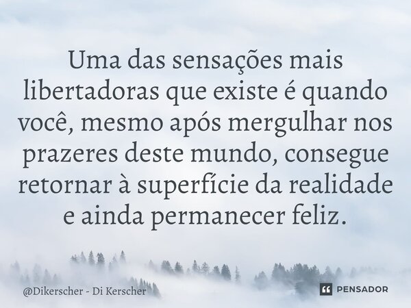 ⁠Uma das sensações mais libertadoras que existe é quando você, mesmo após mergulhar nos prazeres deste mundo, consegue retornar à superfície da realidade e aind... Frase de Dikerscher - Di Kerscher.