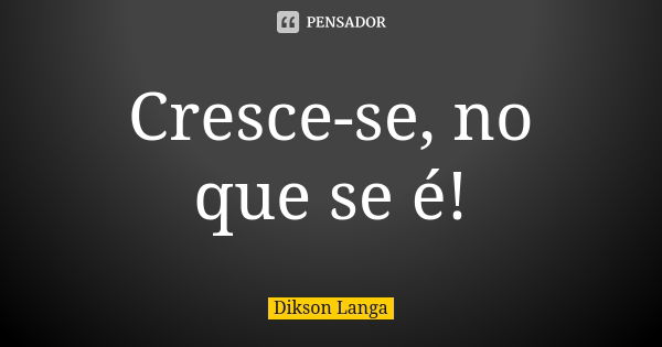 Cresce-se, no que se é!... Frase de Dikson Langa.