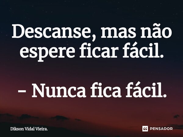 ⁠Descanse, mas não espere ficar fácil. - Nunca fica fácil.... Frase de Dikson Vidal Vieira..