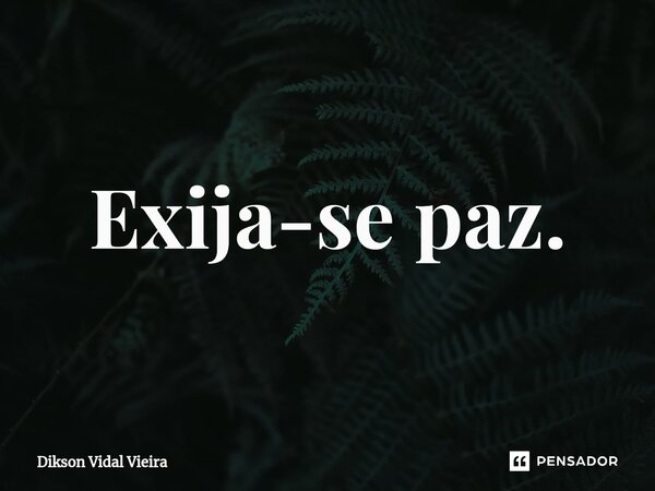 ⁠Exija-se paz.... Frase de Dikson Vidal Vieira.