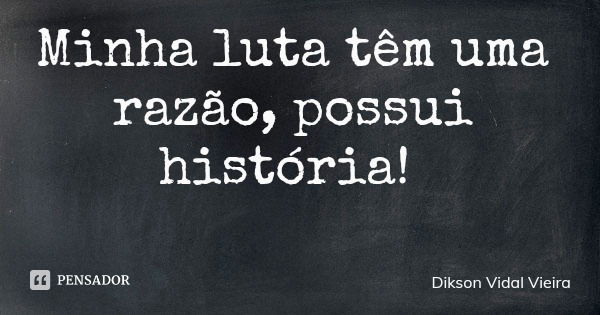 Minha luta têm uma razão, possui história!... Frase de Dikson Vidal Vieira.