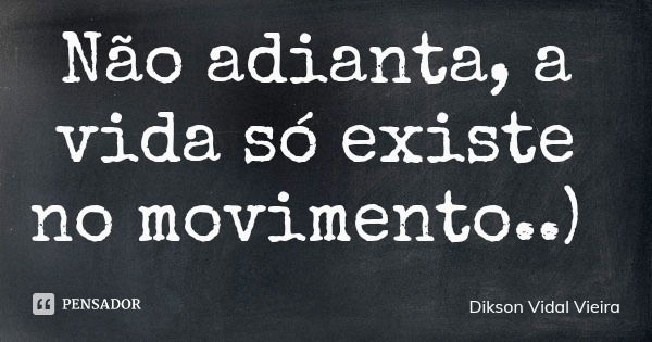 Não adianta, a vida só existe no movimento..)... Frase de Dikson Vidal Vieira.