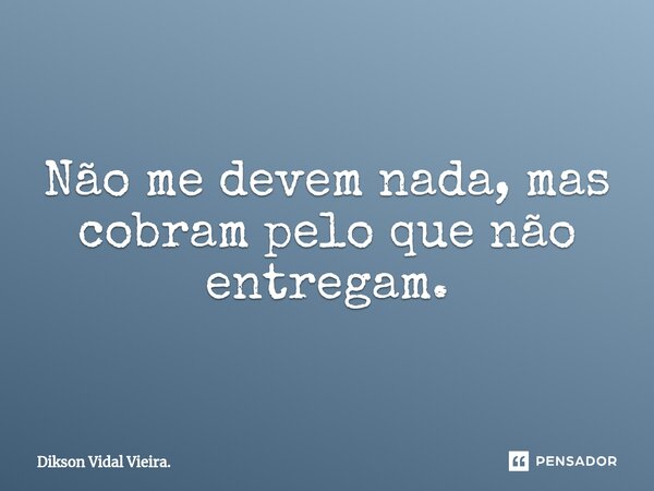 ⁠Não me devem nada, mas cobram pelo que não entregam.... Frase de Dikson Vidal Vieira..