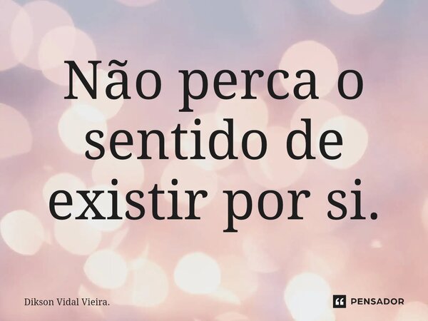 ⁠Não perca o sentido de existir por si.... Frase de Dikson Vidal Vieira..