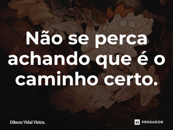 ⁠Não se perca achando que é o caminho certo.... Frase de Dikson Vidal Vieira..