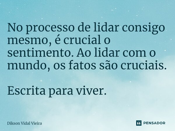 ⁠No processo de lidar consigo mesmo, é crucial o sentimento. Ao lidar com o mundo, os fatos são cruciais. Escrita para viver.... Frase de Dikson Vidal Vieira.