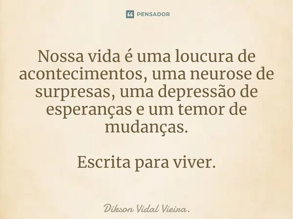 ⁠Nossa vida é uma loucura de acontecimentos, uma neurose de surpresas, uma depressão de esperanças e um temor de mudanças. Escrita para viver.... Frase de Dikson Vidal Vieira..