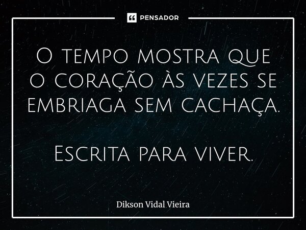 O tempo mostra que o coração às vezes se embriaga sem cachaça. Escrita para viver.⁠... Frase de Dikson Vidal Vieira.
