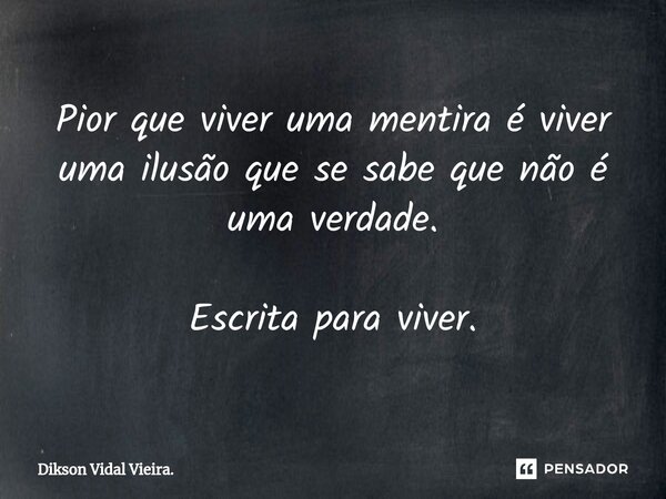 ⁠Pior que viver uma mentira é viver uma ilusão que se sabe que não é uma verdade. Escrita para viver.... Frase de Dikson Vidal Vieira..