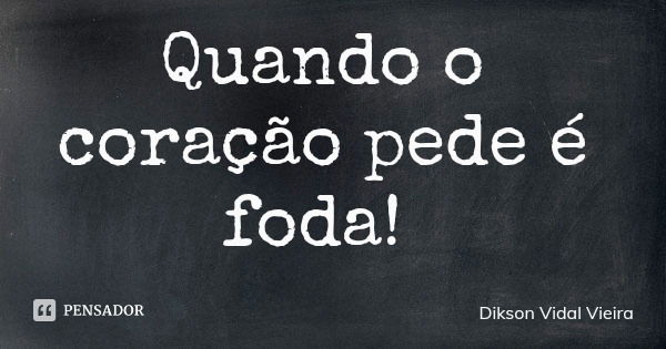 Quando o coração pede é foda!... Frase de Dikson Vidal Vieira.