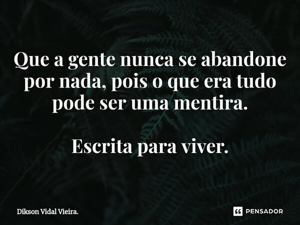 ⁠Que a gente nunca se abandone por nada, pois o que era tudo pode ser uma mentira. Escrita para viver.... Frase de Dikson Vidal Vieira..