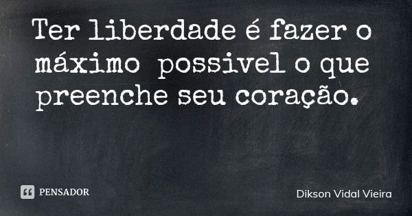Ter liberdade é fazer o máximo possivel o que preenche seu coração.... Frase de Dikson Vidal Vieira.