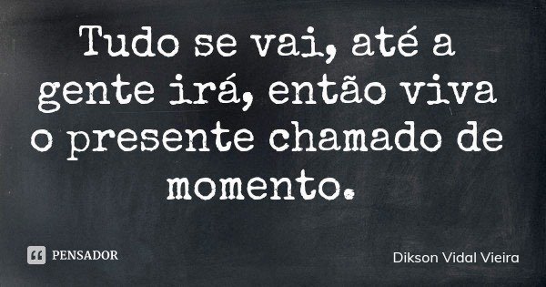 Tudo se vai, até a gente irá, então viva o presente chamado de momento.... Frase de Dikson Vidal Vieira.