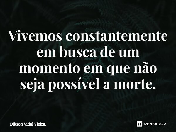 ⁠Vivemos constantemente em busca de um momento em que não seja possível a morte.... Frase de Dikson Vidal Vieira..