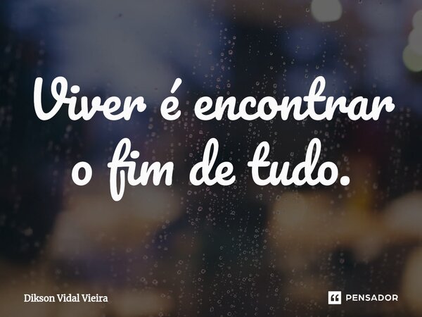 ⁠Viver é encontrar o fim de tudo.... Frase de Dikson Vidal Vieira.