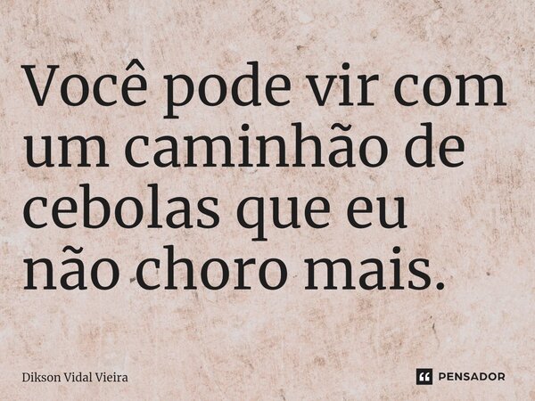 ⁠Você pode vir com um caminhão de cebolas que eu não choro mais.... Frase de Dikson Vidal Vieira.
