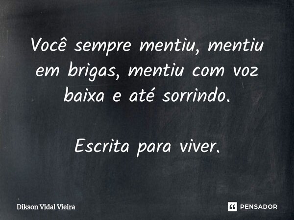 ⁠Você sempre mentiu, mentiu em brigas, mentiu com voz baixa e até sorrindo. Escrita para viver.... Frase de Dikson Vidal Vieira.