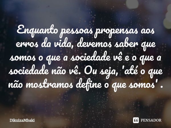 ⁠Enquanto pessoas propensas aos erros da vida, devemos saber que somos o que a sociedade vê e o que a sociedade não vê. Ou seja, 'até o que não mostramos define... Frase de DikuizaMbaki.