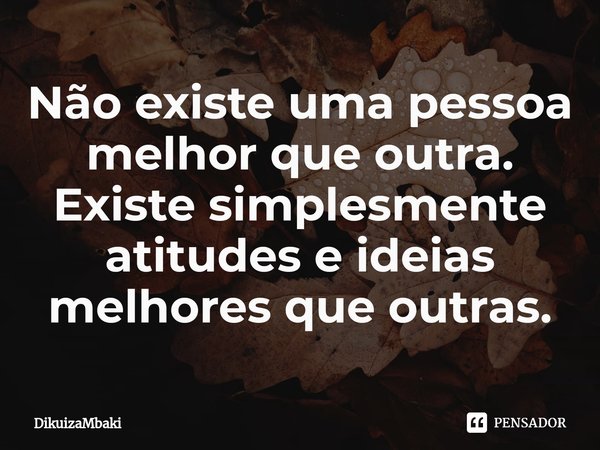⁠Não existe uma pessoa melhor que outra. Existe simplesmente atitudes e ideias melhores que outras.... Frase de DikuizaMbaki.