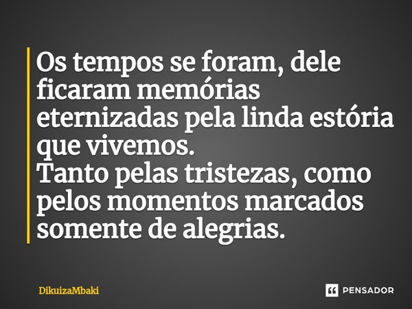Os tempos se foram, dele ficaram memórias eternizadas pela linda estória que vivemos. Tanto pelas tristezas, como pelos momentos marcados somente de alegrias.... Frase de DikuizaMbaki.