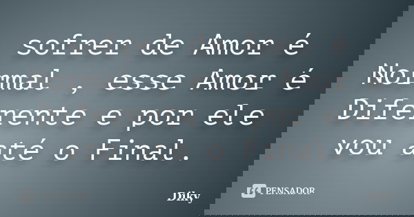 sofrer de Amor é Normal , esse Amor é Diferente e por ele vou até o Final.... Frase de Diky.