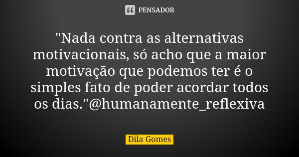 "Nada contra as alternativas motivacionais, só acho que a maior motivação que podemos ter é o simples fato de poder acordar todos os dias."@humanament... Frase de Dila Gomes.