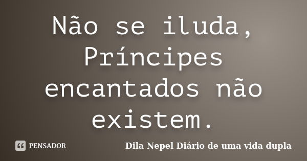 Não se iluda, Príncipes encantados não existem.... Frase de Dila Nepel Diário de uma vida dupla.