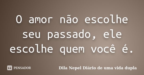 O amor não escolhe seu passado, ele escolhe quem você é.... Frase de Dila Nepel Diário de uma vida dupla.