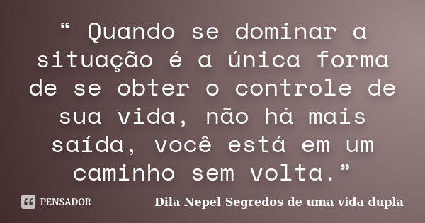 “ Quando se dominar a situação é a única forma de se obter o controle de sua vida, não há mais saída, você está em um caminho sem volta.”... Frase de Dila Nepel Segredos de uma vida dupla.