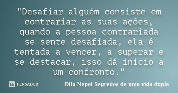 "Desafiar alguém consiste em contrariar as suas ações, quando a pessoa contrariada se sente desafiada, ela é tentada a vencer, a superar e se destacar, iss... Frase de Dila Nepel Segredos de uma vida dupla.