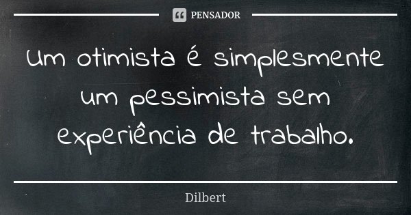 Um otimista é simplesmente um pessimista sem experiência de trabalho.... Frase de Dilbert.