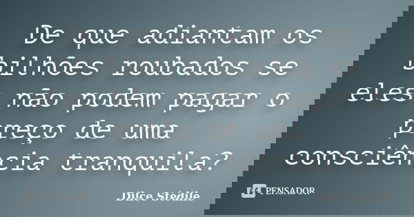 De que adiantam os bilhões roubados se eles não podem pagar o preço de uma consciência tranquila?... Frase de Dilce Stédile.