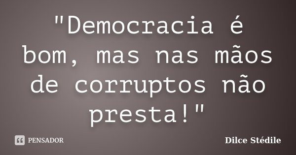 "Democracia é bom, mas nas mãos de corruptos não presta!"... Frase de Dilce Stédile.