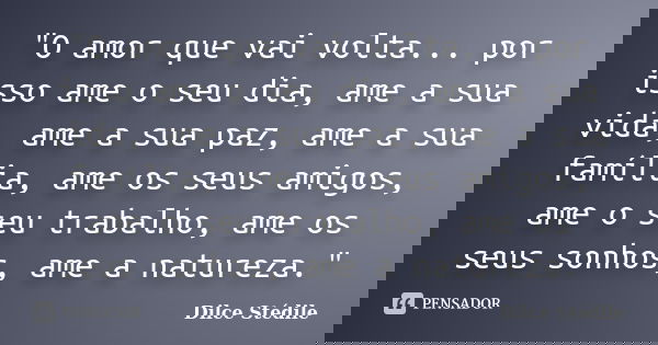 "O amor que vai volta... por isso ame o seu dia, ame a sua vida, ame a sua paz, ame a sua família, ame os seus amigos, ame o seu trabalho, ame os seus sonh... Frase de Dilce Stédile.