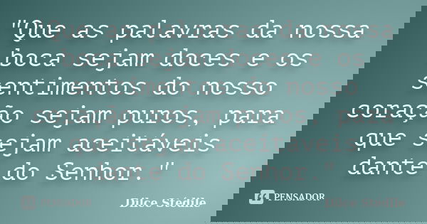 "Que as palavras da nossa boca sejam doces e os sentimentos do nosso coração sejam puros, para que sejam aceitáveis dante do Senhor."... Frase de Dilce Stédile.