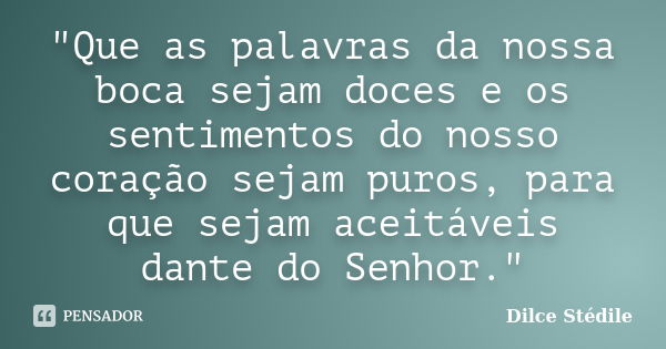 "Que as palavras da nossa boca sejam doces e os sentimentos do nosso coração sejam puros, para que sejam aceitáveis dante do Senhor."... Frase de Dilce Stédile.