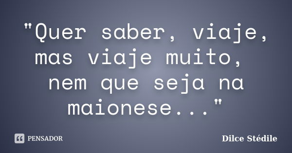 "Quer saber, viaje, mas viaje muito, nem que seja na maionese..."... Frase de Dilce Stédile.