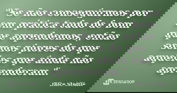 "Se não conseguirmos por em prática tudo de bom que aprendemos, então somos piores do que aqueles que ainda não aprenderam."... Frase de Dilce Stédile.