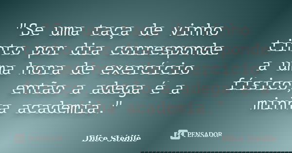 "Se uma taça de vinho tinto por dia corresponde a uma hora de exercício físico, então a adega é a minha academia."... Frase de Dilce Stédile.
