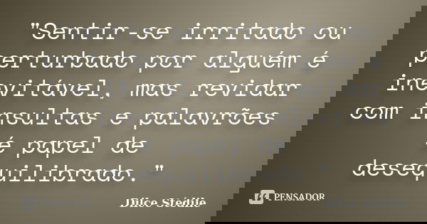 "Sentir-se irritado ou perturbado por alguém é inevitável, mas revidar com insultas e palavrões é papel de desequilibrado."... Frase de Dilce Stédile.